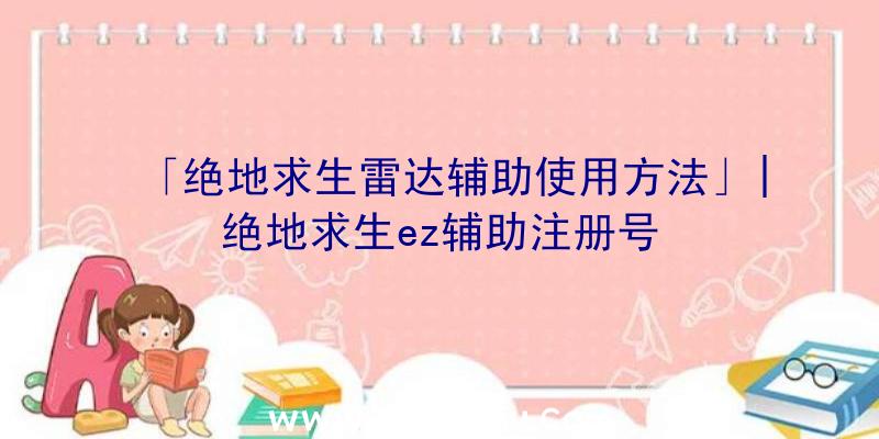 「绝地求生雷达辅助使用方法」|绝地求生ez辅助注册号